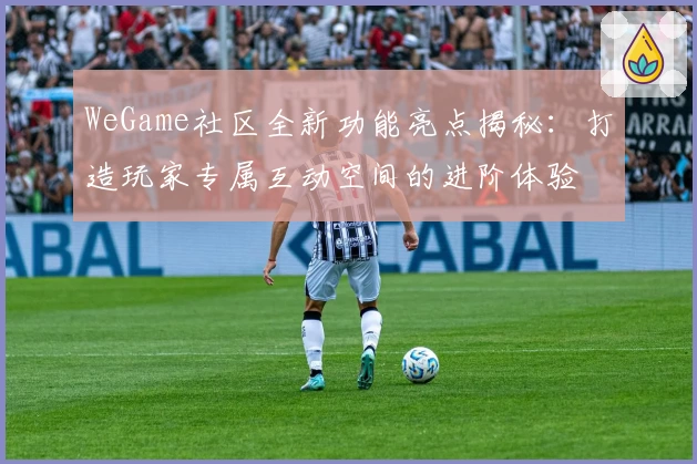 WeGame社区全新功能亮点揭秘：打造玩家专属互动空间的进阶体验