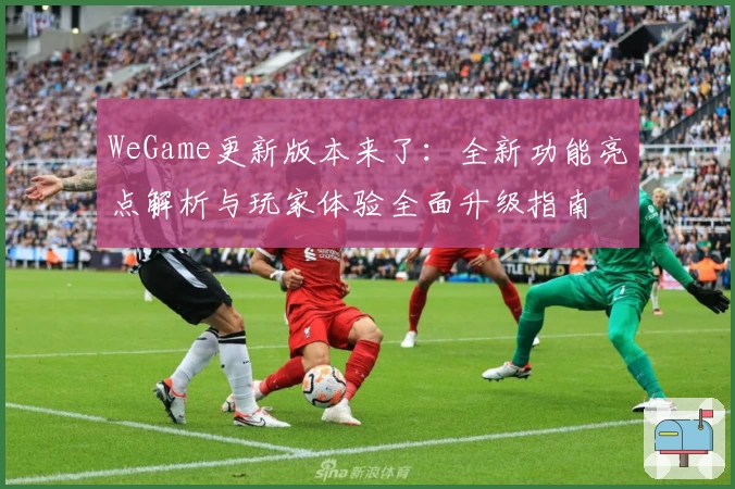 WeGame更新版本来了：全新功能亮点解析与玩家体验全面升级指南