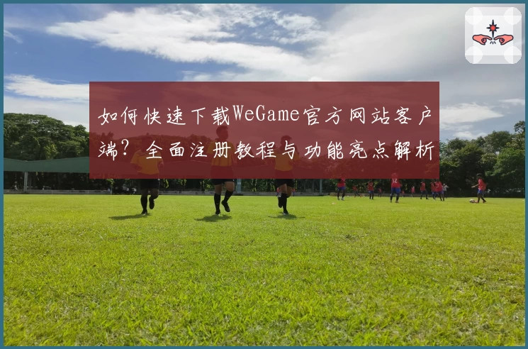如何快速下载WeGame官方网站客户端？全面注册教程与功能亮点解析