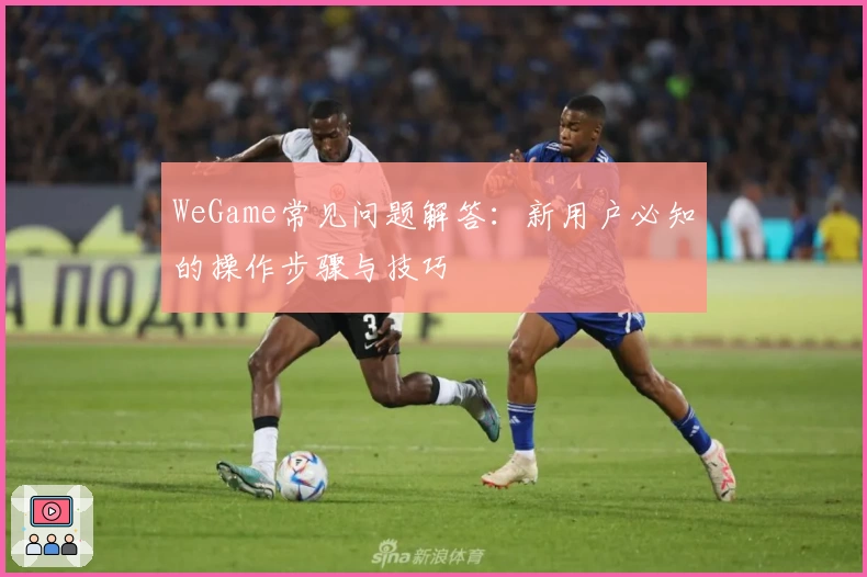 WeGame常见问题解答：新用户必知的操作步骤与技巧