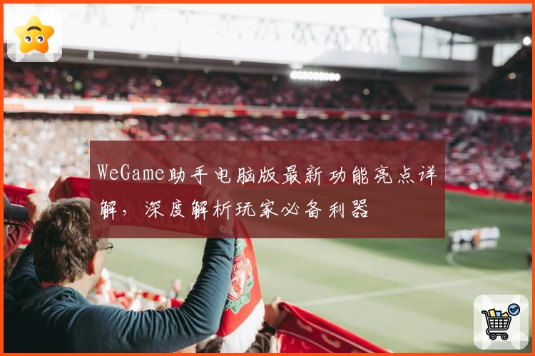 WeGame助手电脑版最新功能亮点详解，深度解析玩家必备利器