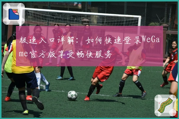 极速入口详解：如何快速登录WeGame官方版享受畅快服务