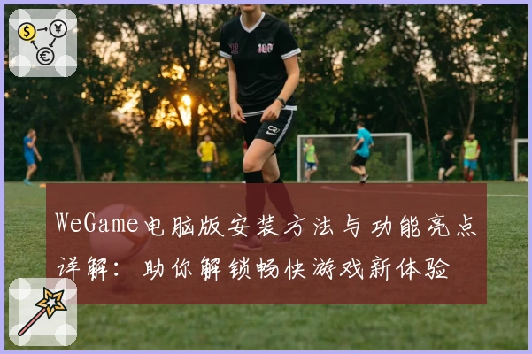 WeGame电脑版安装方法与功能亮点详解：助你解锁畅快游戏新体验