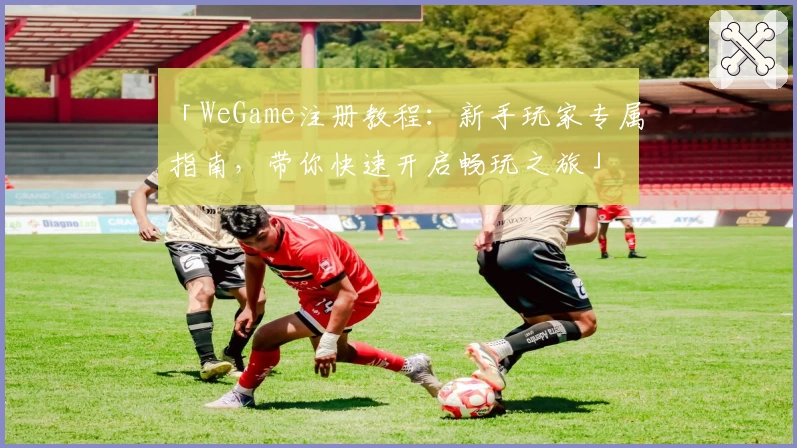 「WeGame注册教程：新手玩家专属指南，带你快速开启畅玩之旅」