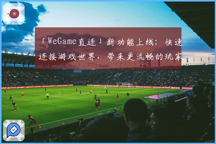 「WeGame直连」新功能上线：快速连接游戏世界，带来更流畅的玩家体验
