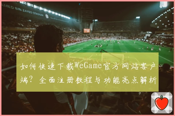 如何快速下载WeGame官方网站客户端？全面注册教程与功能亮点解析