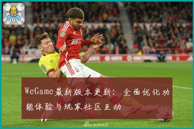 WeGame最新版本更新：全面优化功能体验与玩家社区互动