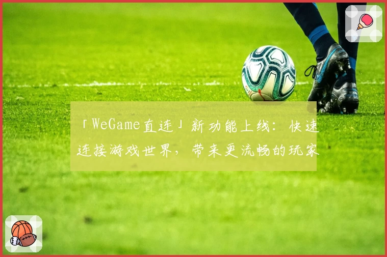 「WeGame直连」新功能上线：快速连接游戏世界，带来更流畅的玩家体验