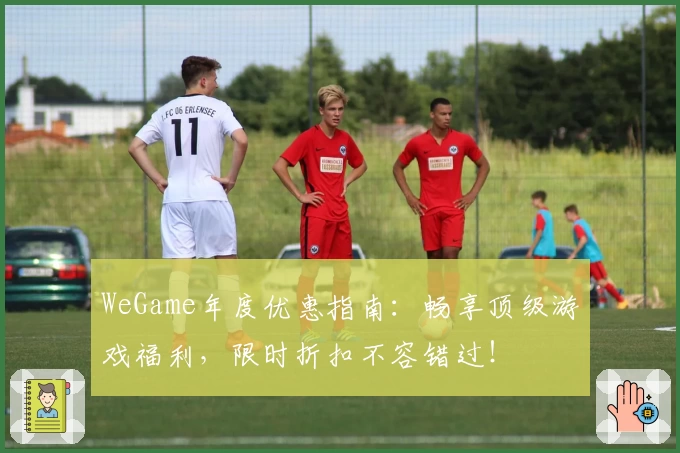 WeGame年度优惠指南：畅享顶级游戏福利，限时折扣不容错过！