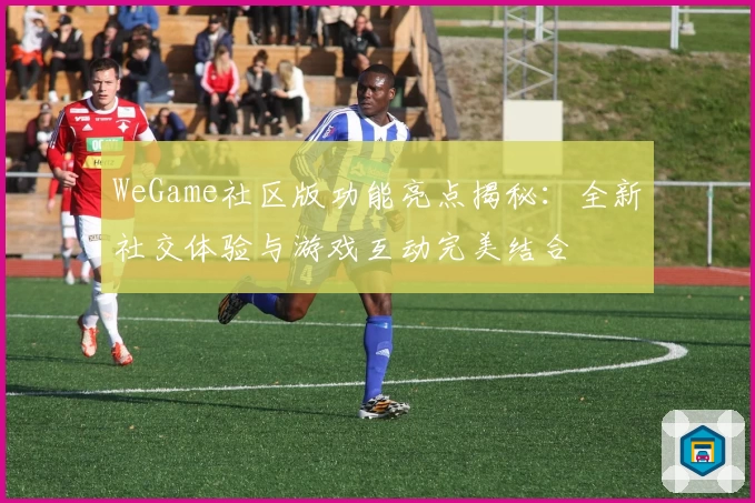 WeGame社区版功能亮点揭秘:全新社交体验与游戏互动完美结合