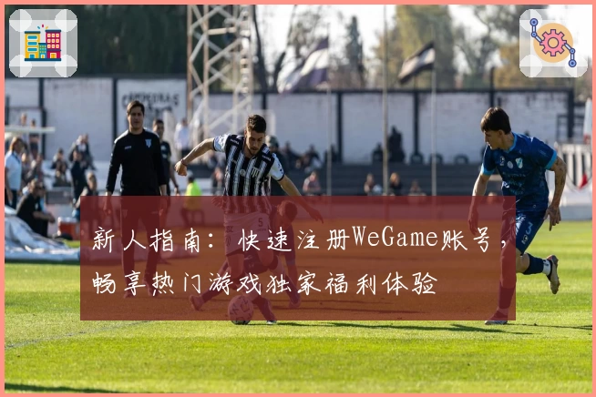 新人指南：快速注册WeGame账号，畅享热门游戏独家福利体验