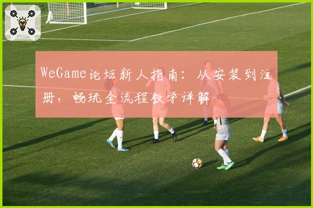 WeGame论坛新人指南：从安装到注册，畅玩全流程教学详解