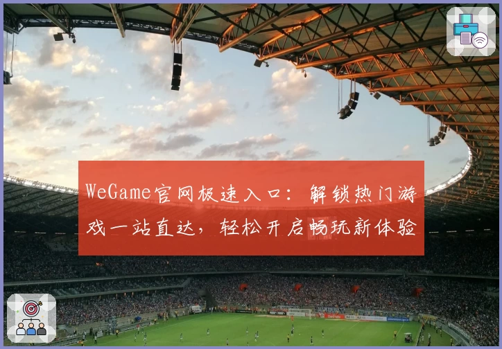 WeGame官网极速入口:解锁热门游戏一站直达,轻松开启畅玩新体验