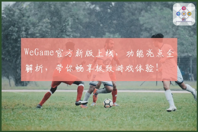 WeGame官方新版上线，功能亮点全解析，带你畅享极致游戏体验！