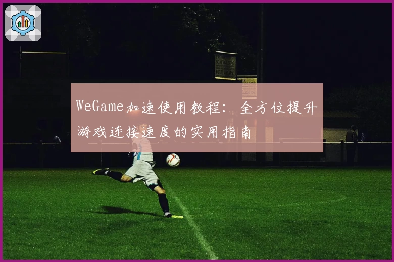 WeGame加速使用教程：全方位提升游戏连接速度的实用指南