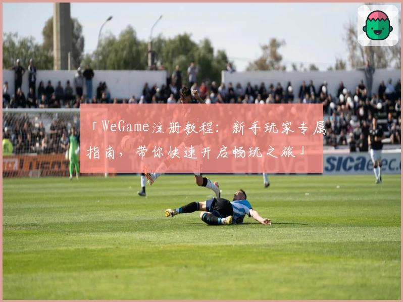「WeGame注册教程：新手玩家专属指南，带你快速开启畅玩之旅」