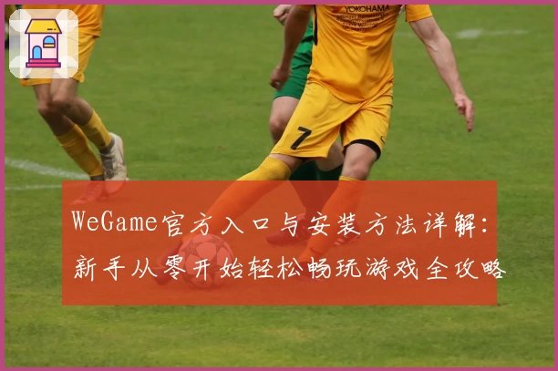 WeGame官方入口与安装方法详解：新手从零开始轻松畅玩游戏全攻略