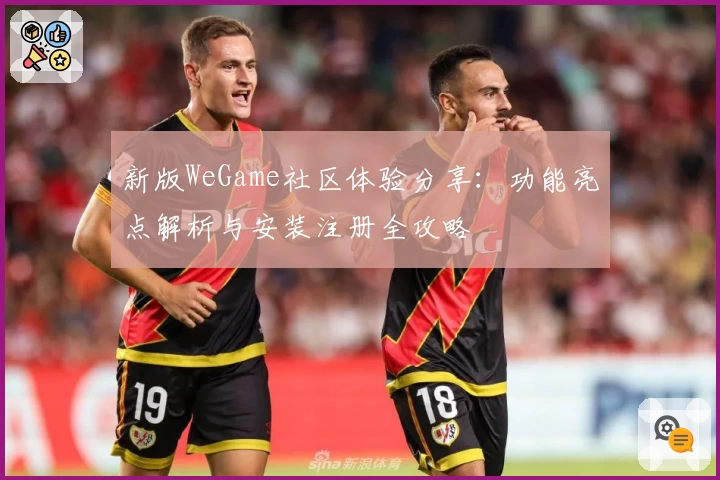 新版WeGame社区体验分享：功能亮点解析与安装注册全攻略