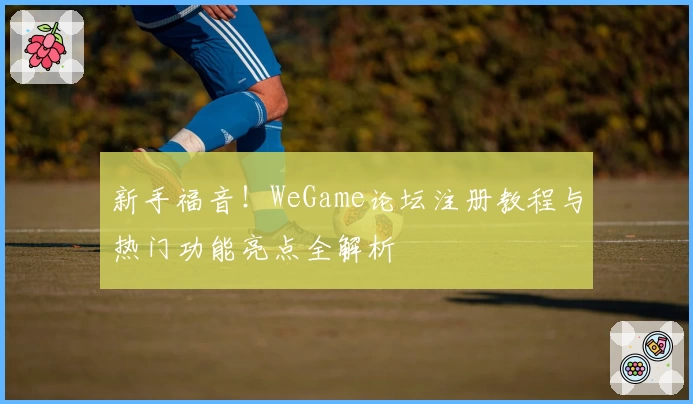 新手福音!WeGame论坛注册教程与热门功能亮点全解析
