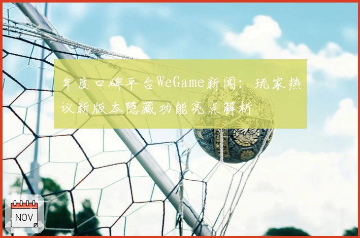 年度口碑平台WeGame新闻：玩家热议新版本隐藏功能亮点解析
