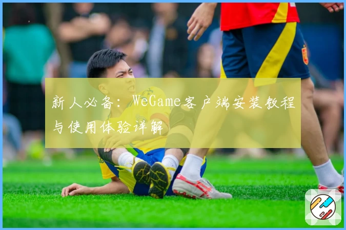 新人必备：WeGame客户端安装教程与使用体验详解
