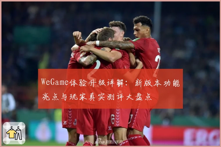 WeGame体验升级详解：新版本功能亮点与玩家真实测评大盘点
