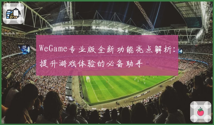 WeGame专业版全新功能亮点解析：提升游戏体验的必备助手