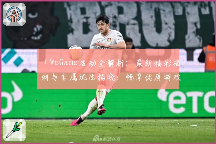 「WeGame活动全解析：最新精彩福利与专属玩法揭晓，畅享优质游戏体验」