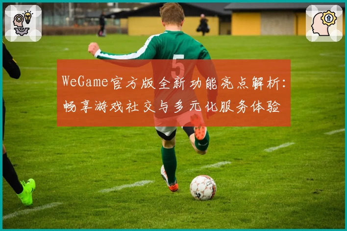 WeGame官方版全新功能亮点解析：畅享游戏社交与多元化服务体验