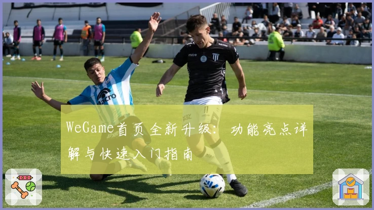 WeGame首页全新升级：功能亮点详解与快速入门指南