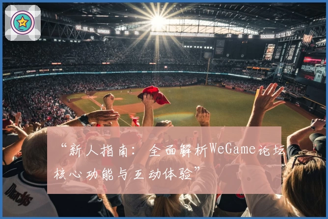 “新人指南：全面解析WeGame论坛核心功能与互动体验”