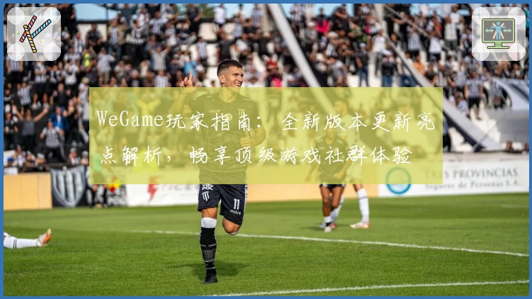 WeGame玩家指南：全新版本更新亮点解析，畅享顶级游戏社群体验