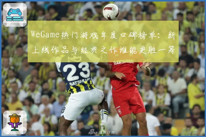 WeGame热门游戏年度口碑榜单：新上线作品与经典之作谁能更胜一筹
