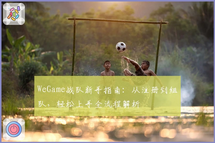 WeGame战队新手指南：从注册到组队，轻松上手全流程解析