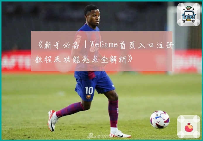 《新手必备｜WeGame首页入口注册教程及功能亮点全解析》