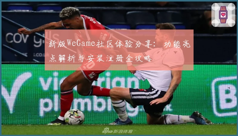 新版WeGame社区体验分享：功能亮点解析与安装注册全攻略
