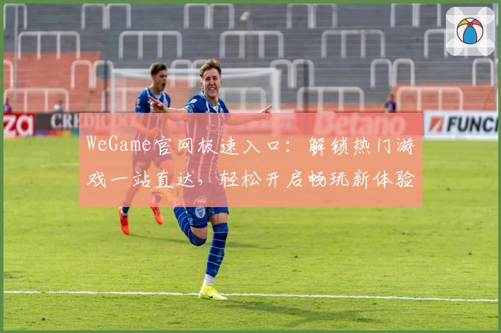 WeGame官网极速入口:解锁热门游戏一站直达,轻松开启畅玩新体验