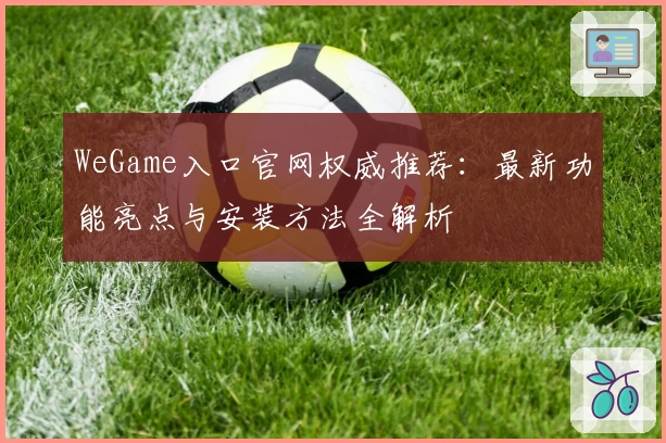 WeGame入口官网权威推荐：最新功能亮点与安装方法全解析