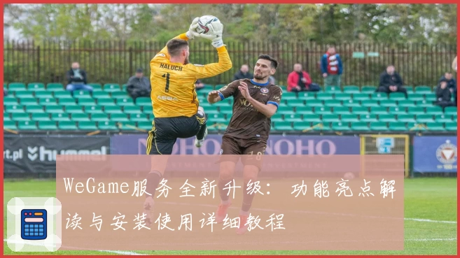 WeGame服务全新升级：功能亮点解读与安装使用详细教程