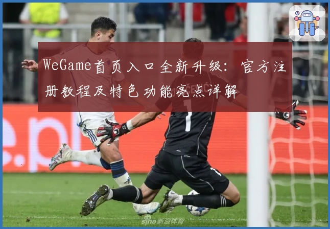WeGame首页入口全新升级：官方注册教程及特色功能亮点详解