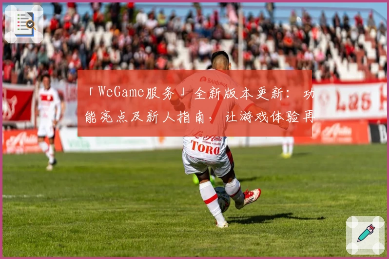 「WeGame服务」全新版本更新:功能亮点及新人指南,让游戏体验再升级