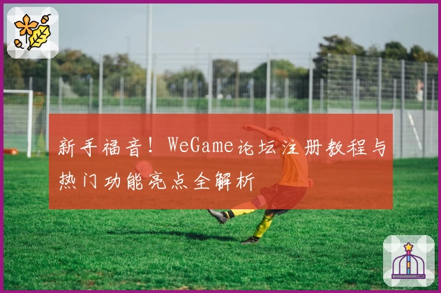新手福音!WeGame论坛注册教程与热门功能亮点全解析