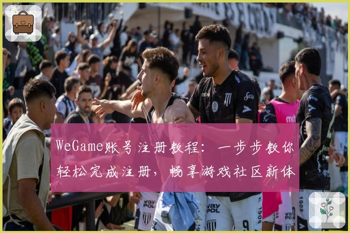WeGame账号注册教程：一步步教你轻松完成注册，畅享游戏社区新体验