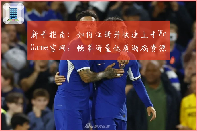 新手指南：如何注册并快速上手WeGame官网，畅享海量优质游戏资源