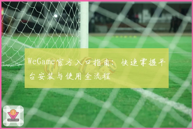 WeGame官方入口指南：快速掌握平台安装与使用全流程