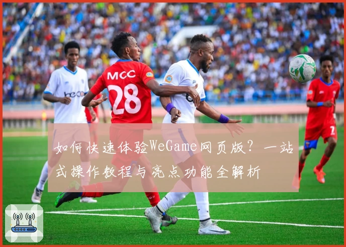 如何快速体验WeGame网页版？一站式操作教程与亮点功能全解析