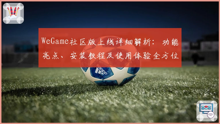 WeGame社区版上线详细解析：功能亮点、安装教程及使用体验全方位测评