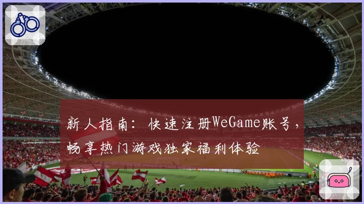 新人指南：快速注册WeGame账号，畅享热门游戏独家福利体验