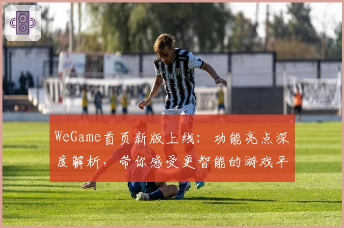 WeGame首页新版上线：功能亮点深度解析，带你感受更智能的游戏平台体验
