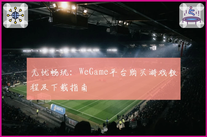 无忧畅玩：WeGame平台购买游戏教程及下载指南